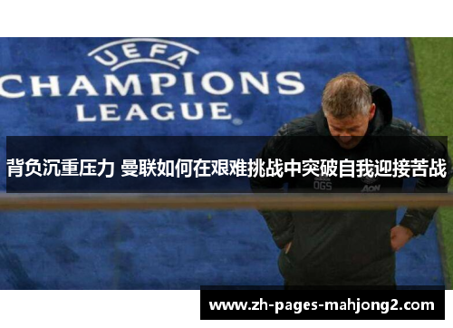 背负沉重压力 曼联如何在艰难挑战中突破自我迎接苦战