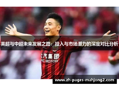 英超与中超未来发展之路:投入与市场潜力的深度对比分析 英超与中超未来发展之路:投入与市场潜力的深度对比分析