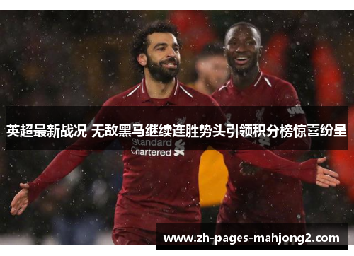 英超最新战况 无敌黑马继续连胜势头引领积分榜惊喜纷呈 英超最新战况 无敌黑马继续连胜势头引领积分榜惊喜纷呈