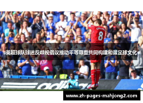 英超球队球迷反歧视倡议推动平等尊重共同构建和谐足球文化