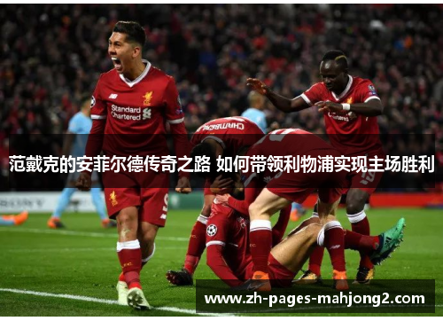 范戴克的安菲尔德传奇之路 如何带领利物浦实现主场胜利 范戴克的安菲尔德传奇之路 如何带领利物浦实现主场胜利