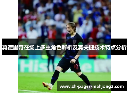 莫德里奇在场上多重角色解析及其关键技术特点分析