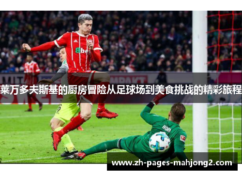 莱万多夫斯基的厨房冒险从足球场到美食挑战的精彩旅程 莱万多夫斯基的厨房冒险从足球场到美食挑战的精彩旅程
