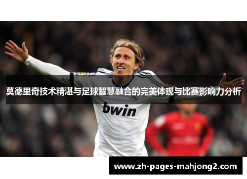 莫德里奇技术精湛与足球智慧融合的完美体现与比赛影响力分析