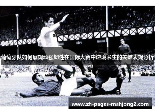 葡萄牙队如何展现顽强韧性在国际大赛中逆境求生的关键表现分析 葡萄牙队如何展现顽强韧性在国际大赛中逆境求生的关键表现分析
