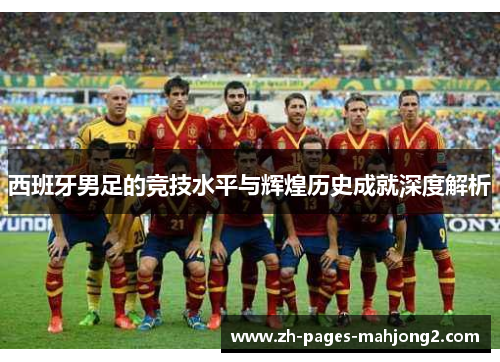西班牙男足的竞技水平与辉煌历史成就深度解析 西班牙男足的竞技水平与辉煌历史成就深度解析