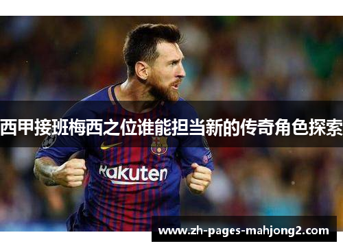 西甲接班梅西之位谁能担当新的传奇角色探索 西甲接班梅西之位谁能担当新的传奇角色探索