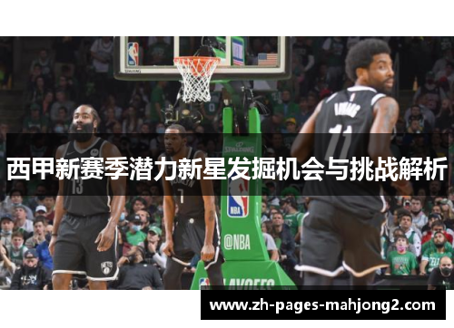 西甲新赛季潜力新星发掘机会与挑战解析 西甲新赛季潜力新星发掘机会与挑战解析