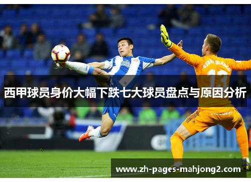 西甲球员身价大幅下跌七大球员盘点与原因分析 西甲球员身价大幅下跌七大球员盘点与原因分析