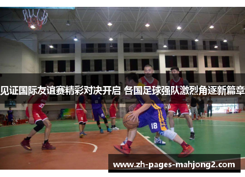 见证国际友谊赛精彩对决开启 各国足球强队激烈角逐新篇章 见证国际友谊赛精彩对决开启 各国足球强队激烈角逐新篇章