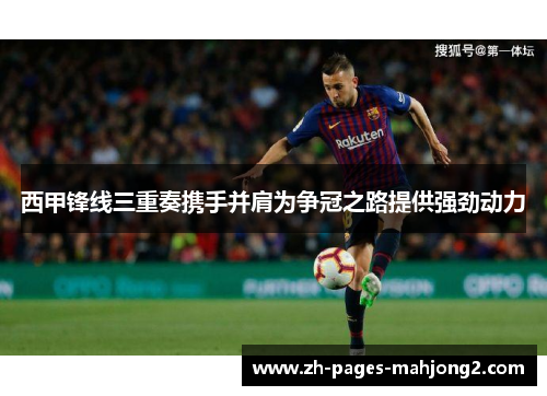 西甲锋线三重奏携手并肩为争冠之路提供强劲动力 西甲锋线三重奏携手并肩为争冠之路提供强劲动力