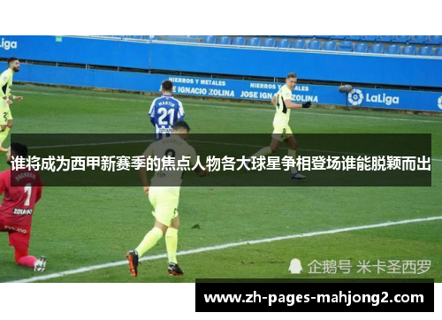 谁将成为西甲新赛季的焦点人物各大球星争相登场谁能脱颖而出