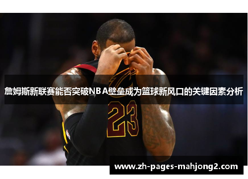 詹姆斯新联赛能否突破NBA壁垒成为篮球新风口的关键因素分析 詹姆斯新联赛能否突破NBA壁垒成为篮球新风口的关键因素分析