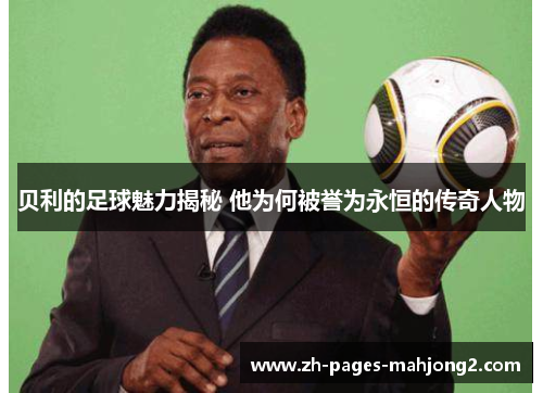 贝利的足球魅力揭秘 他为何被誉为永恒的传奇人物