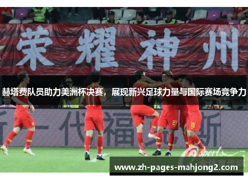 赫塔费队员助力美洲杯决赛，展现新兴足球力量与国际赛场竞争力