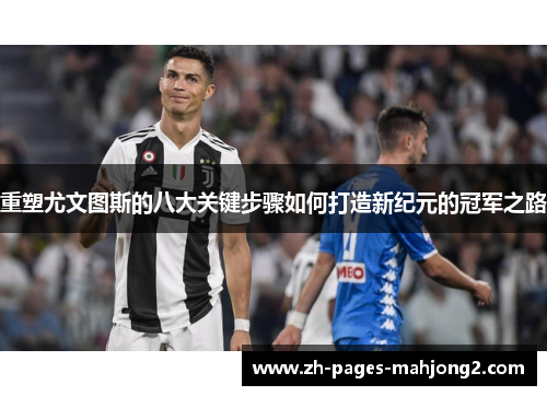 重塑尤文图斯的八大关键步骤如何打造新纪元的冠军之路 重塑尤文图斯的八大关键步骤如何打造新纪元的冠军之路