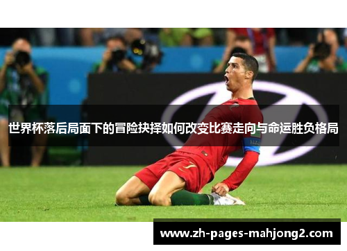世界杯落后局面下的冒险抉择如何改变比赛走向与命运胜负格局