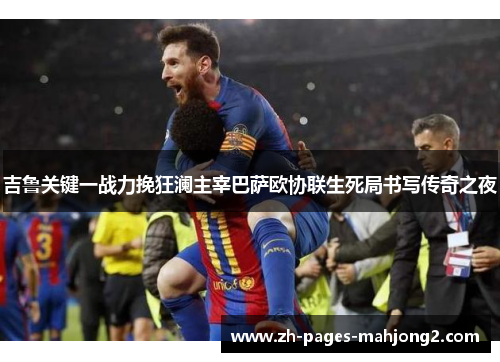吉鲁关键一战力挽狂澜主宰巴萨欧协联生死局书写传奇之夜