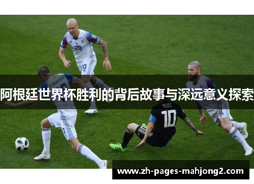 阿根廷世界杯胜利的背后故事与深远意义探索