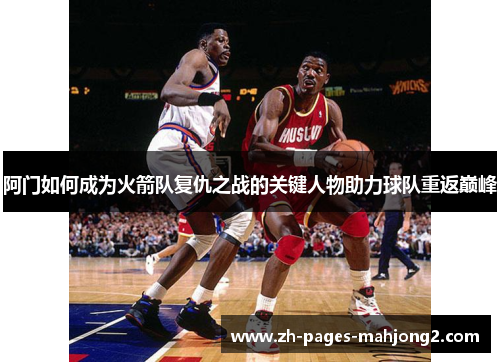 阿门如何成为火箭队复仇之战的关键人物助力球队重返巅峰 阿门如何成为火箭队复仇之战的关键人物助力球队重返巅峰