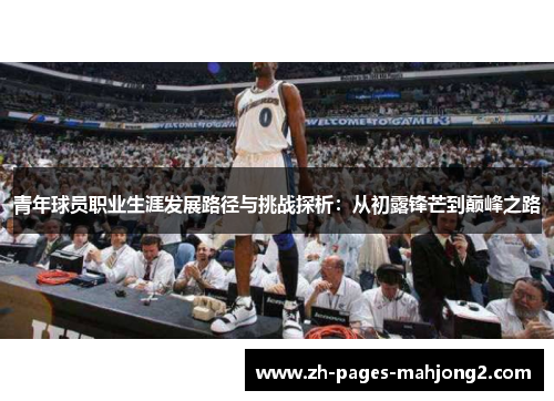 青年球员职业生涯发展路径与挑战探析：从初露锋芒到巅峰之路