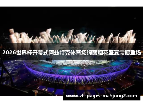 2026世界杯开幕式阿兹特克体育场绚丽烟花盛宴震撼登场