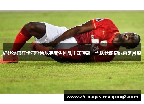 施廷德尔在卡尔斯鲁厄完成告别战正式挂靴一代队长谢幕绿茵岁月痕