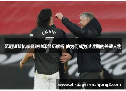 范尼短暂执掌曼联帅印经历解析 他为何成为过渡期的关键人物