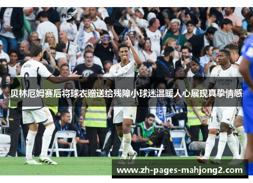 贝林厄姆赛后将球衣赠送给残障小球迷温暖人心展现真挚情感 贝林厄姆赛后将球衣赠送给残障小球迷温暖人心展现真挚情感