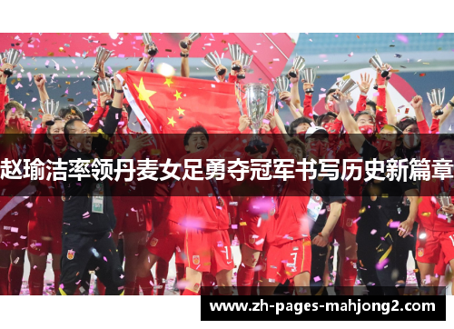 赵瑜洁率领丹麦女足勇夺冠军书写历史新篇章 赵瑜洁率领丹麦女足勇夺冠军书写历史新篇章