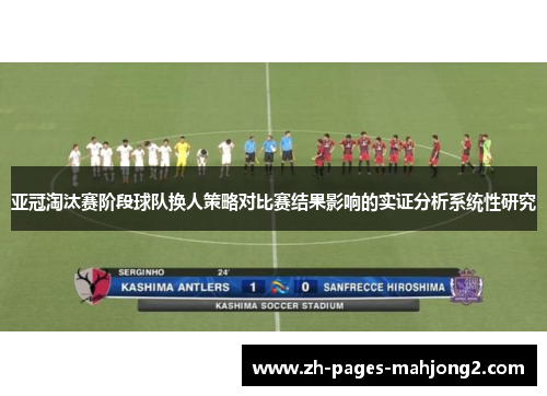 亚冠淘汰赛阶段球队换人策略对比赛结果影响的实证分析系统性研究 亚冠淘汰赛阶段球队换人策略对比赛结果影响的实证分析系统性研究