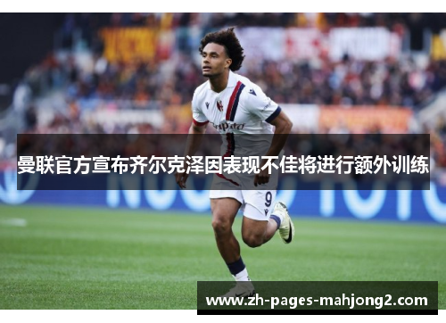 曼联官方宣布齐尔克泽因表现不佳将进行额外训练