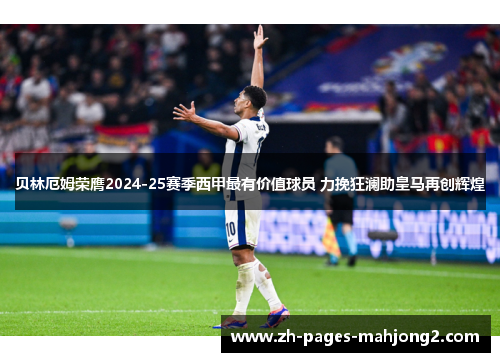 贝林厄姆荣膺2024-25赛季西甲最有价值球员 力挽狂澜助皇马再创辉煌 贝林厄姆荣膺2024-25赛季西甲最有价值球员 力挽狂澜助皇马再创辉煌