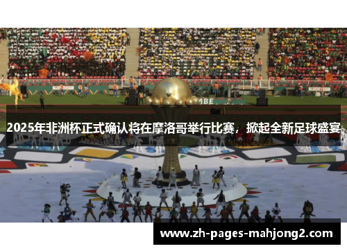 2025年非洲杯正式确认将在摩洛哥举行比赛，掀起全新足球盛宴