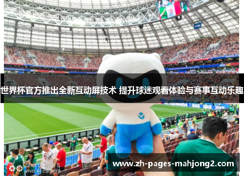 世界杯官方推出全新互动屏技术 提升球迷观看体验与赛事互动乐趣 世界杯官方推出全新互动屏技术 提升球迷观看体验与赛事互动乐趣