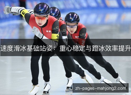 速度滑冰基础站姿：重心稳定与蹬冰效率提升